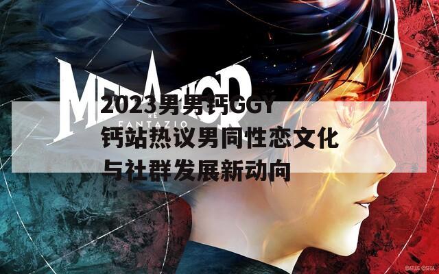 2023男男钙GGY钙站热议男同性恋文化与社群发展新动向