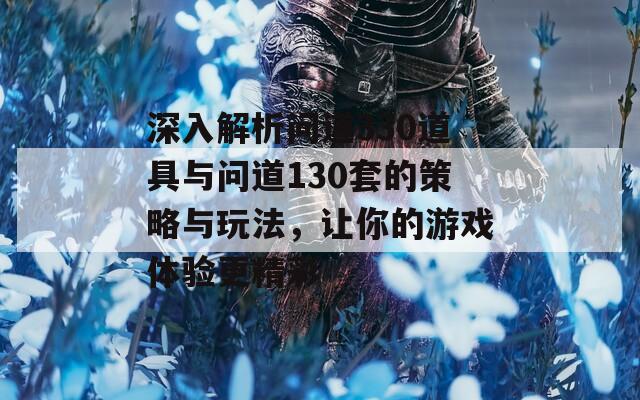 深入解析问道330道具与问道130套的策略与玩法，让你的游戏体验更精彩