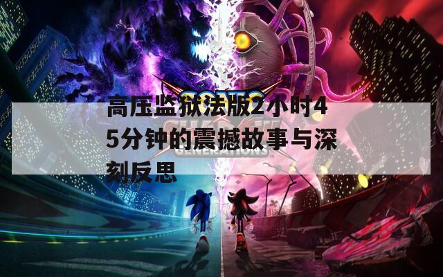 高压监狱法版2小时45分钟的震撼故事与深刻反思