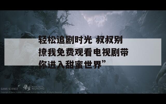 轻松追剧时光 叔叔别撩我免费观看电视剧带你进入甜蜜世界”