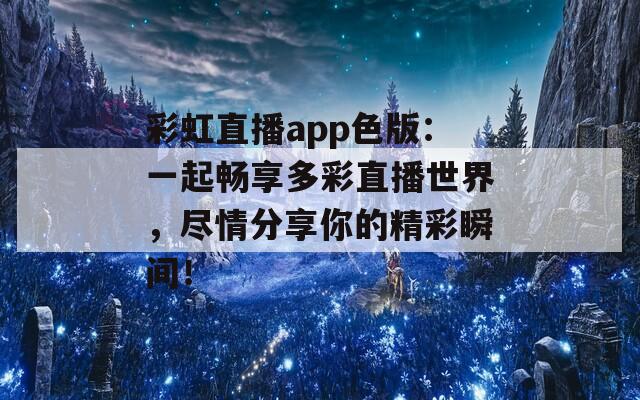 彩虹直播app色版：一起畅享多彩直播世界，尽情分享你的精彩瞬间！