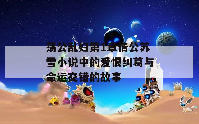 荡公乱妇第1章情公苏雪小说中的爱恨纠葛与命运交错的故事