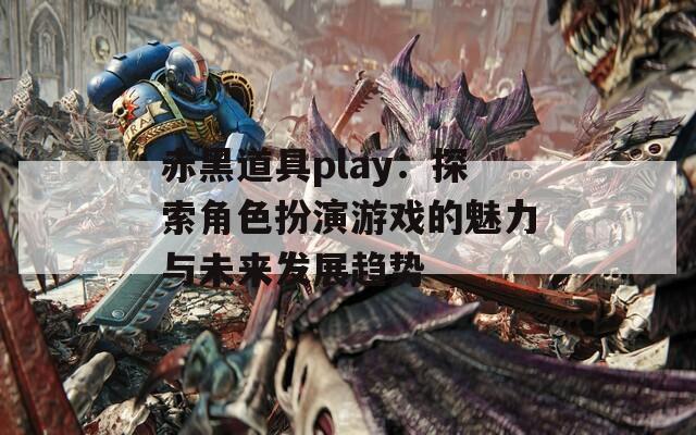 赤黑道具play：探索角色扮演游戏的魅力与未来发展趋势