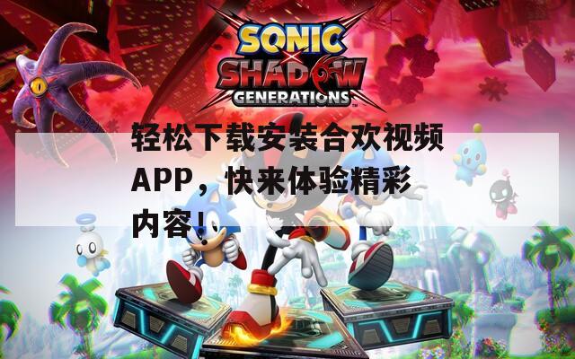 轻松下载安装合欢视频APP，快来体验精彩内容！