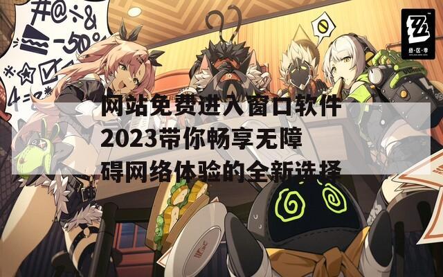 网站免费进入窗口软件2023带你畅享无障碍网络体验的全新选择