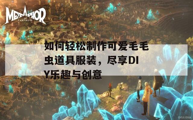 如何轻松制作可爱毛毛虫道具服装，尽享DIY乐趣与创意