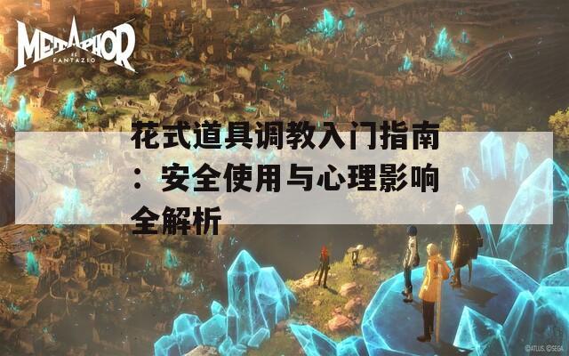 花式道具调教入门指南：安全使用与心理影响全解析