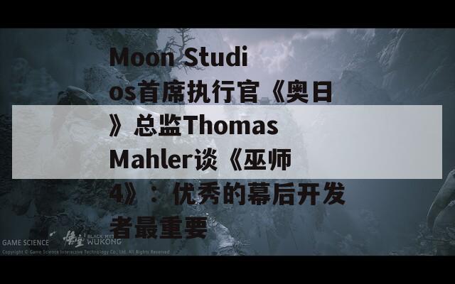 Moon Studios首席执行官《奥日》总监Thomas Mahler谈《巫师4》：优秀的幕后开发者最重要