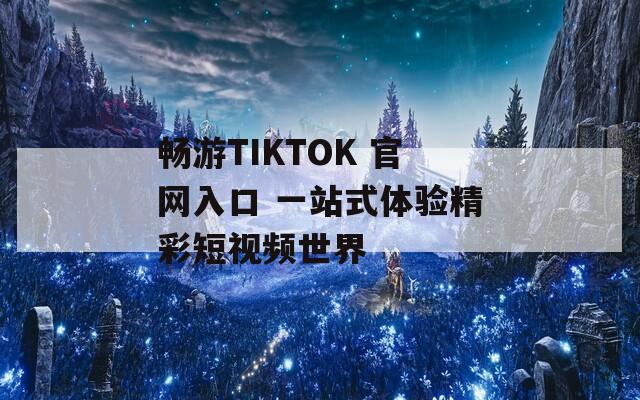 畅游TIKTOK 官网入口 一站式体验精彩短视频世界