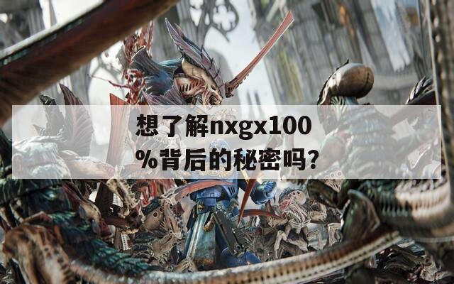 想了解nxgx100%背后的秘密吗？