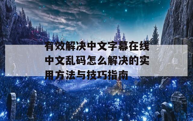 有效解决中文字幕在线中文乱码怎么解决的实用方法与技巧指南