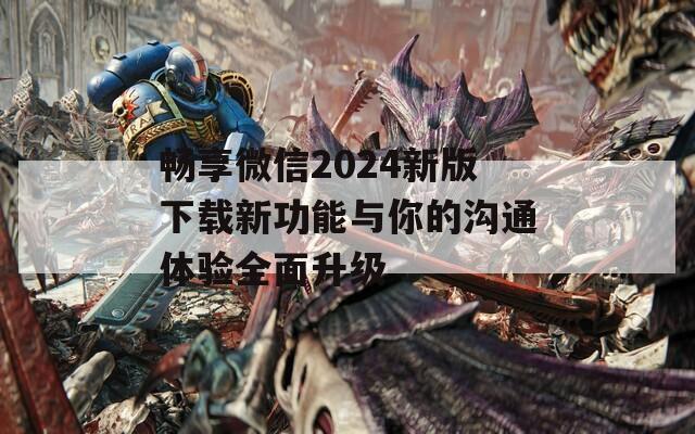 畅享微信2024新版下载新功能与你的沟通体验全面升级