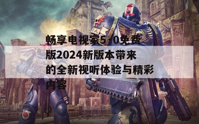 畅享电视家5·0免费版2024新版本带来的全新视听体验与精彩内容