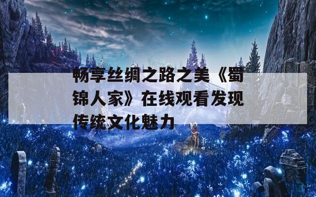 畅享丝绸之路之美《蜀锦人家》在线观看发现传统文化魅力