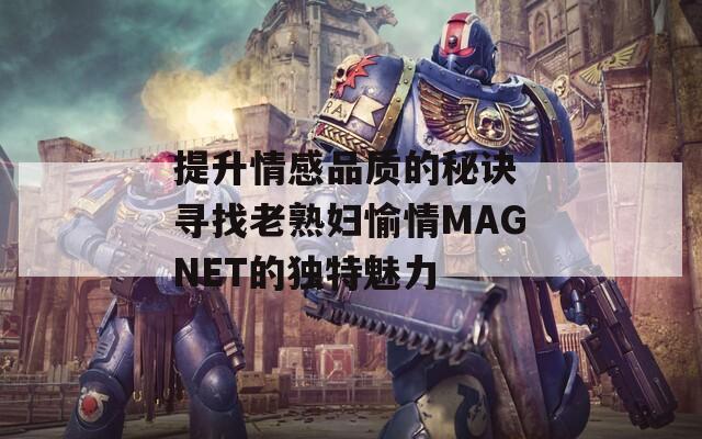 提升情感品质的秘诀 寻找老熟妇愉情MAGNET的独特魅力