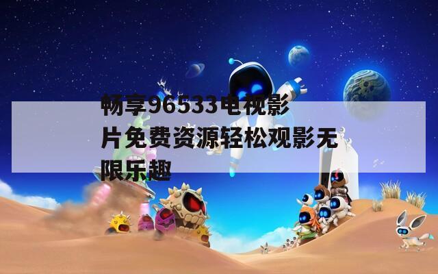 畅享96533电视影片免费资源轻松观影无限乐趣