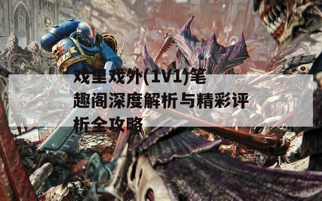 戏里戏外(1V1)笔趣阁深度解析与精彩评析全攻略