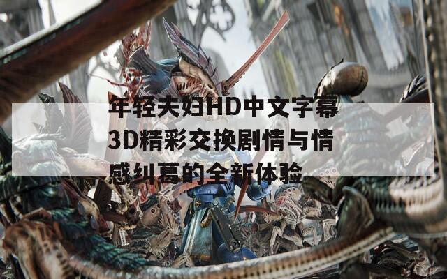 年轻夫妇HD中文字幕3D精彩交换剧情与情感纠葛的全新体验