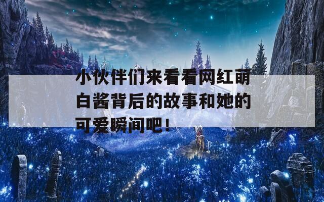 小伙伴们来看看网红萌白酱背后的故事和她的可爱瞬间吧！