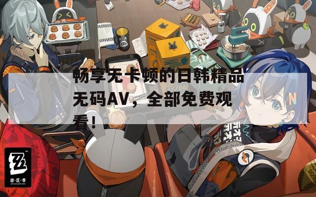 畅享无卡顿的日韩精品无码AV，全部免费观看！