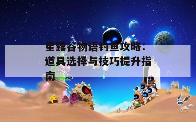 星露谷物语钓鱼攻略：道具选择与技巧提升指南