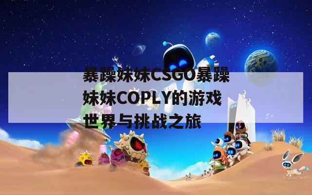 暴躁妹妹CSGO暴躁妹妹COPLY的游戏世界与挑战之旅