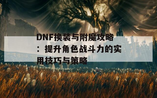 DNF换装与附魔攻略：提升角色战斗力的实用技巧与策略