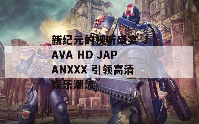 新纪元的视听盛宴 JAVA HD JAPANXXX 引领高清娱乐潮流