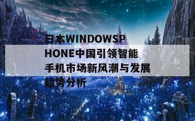 日本WINDOWSPHONE中国引领智能手机市场新风潮与发展趋势分析