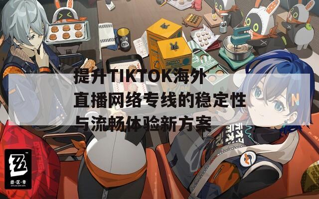 提升TIKTOK海外直播网络专线的稳定性与流畅体验新方案