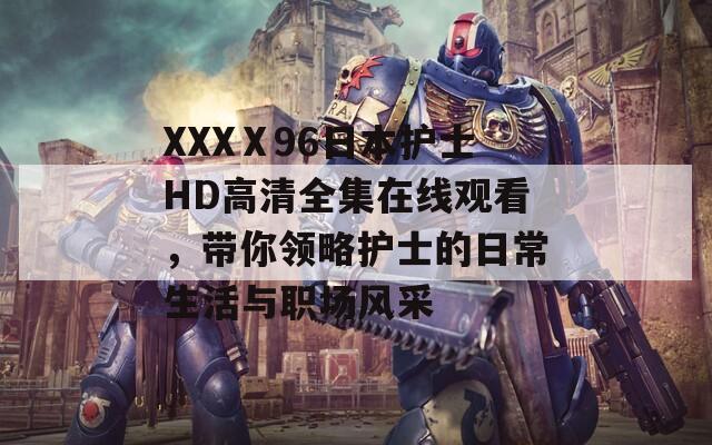 XXXⅩ96日本护士HD高清全集在线观看，带你领略护士的日常生活与职场风采