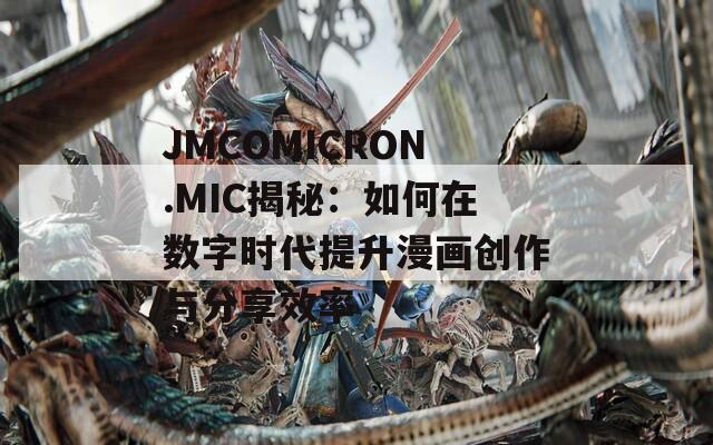 JMCOMICRON.MIC揭秘：如何在数字时代提升漫画创作与分享效率