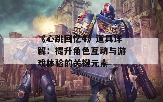 《心跳回忆4》道具详解：提升角色互动与游戏体验的关键元素