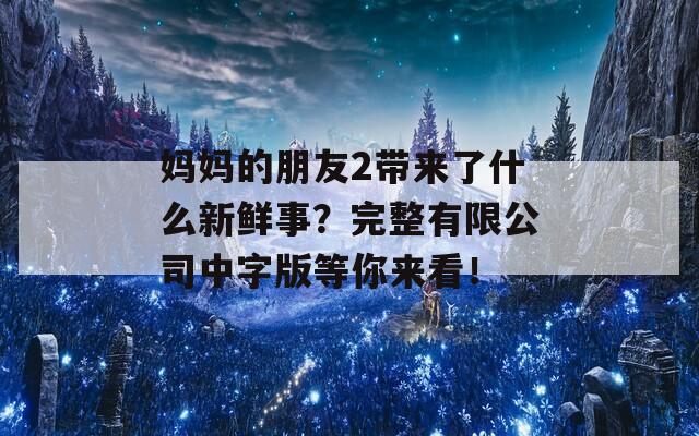 妈妈的朋友2带来了什么新鲜事？完整有限公司中字版等你来看！