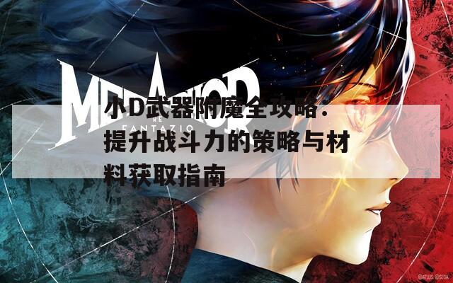 小D武器附魔全攻略：提升战斗力的策略与材料获取指南