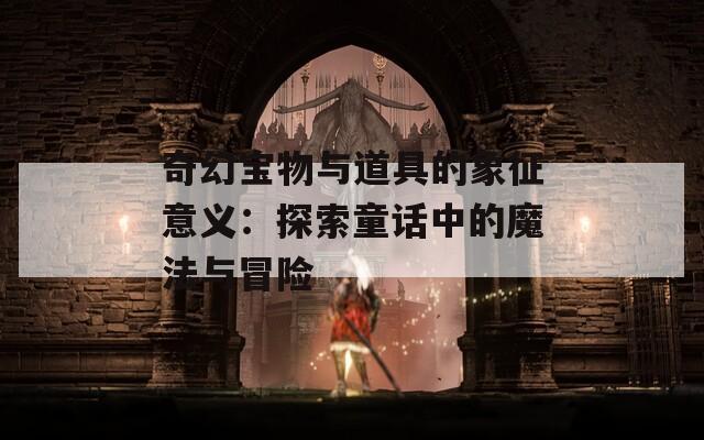 奇幻宝物与道具的象征意义：探索童话中的魔法与冒险