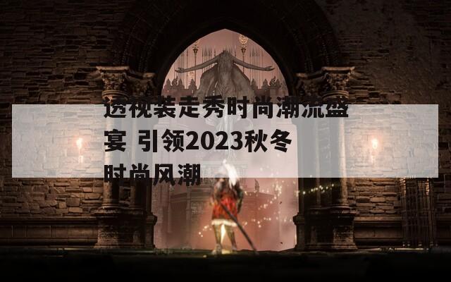 透视装走秀时尚潮流盛宴 引领2023秋冬时尚风潮