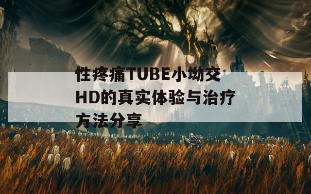 性疼痛TUBE小坳交HD的真实体验与治疗方法分享