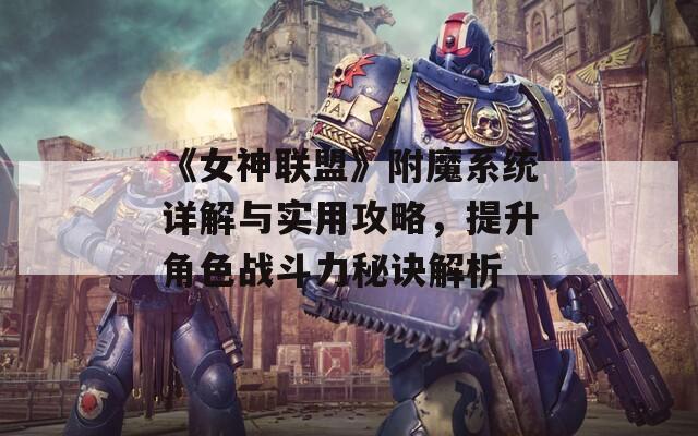 《女神联盟》附魔系统详解与实用攻略，提升角色战斗力秘诀解析