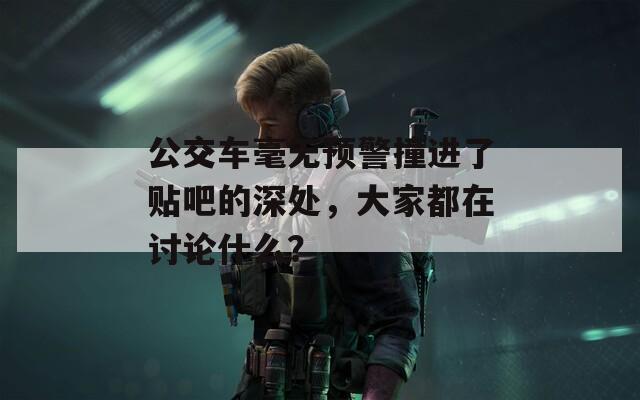 公交车毫无预警撞进了贴吧的深处，大家都在讨论什么？