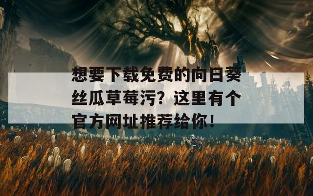 想要下载免费的向日葵丝瓜草莓污？这里有个官方网址推荐给你！