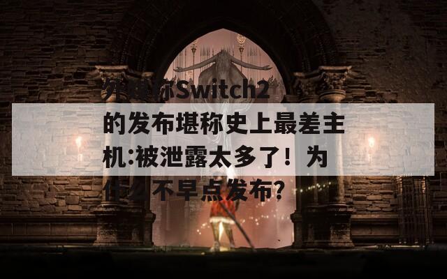 外媒称Switch2的发布堪称史上最差主机:被泄露太多了！为什么不早点发布？