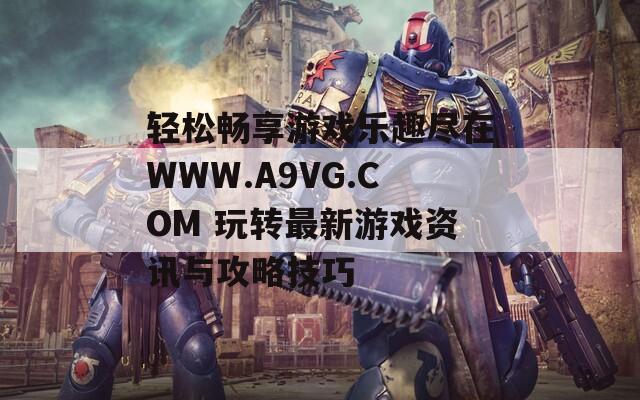 轻松畅享游戏乐趣尽在WWW.A9VG.COM 玩转最新游戏资讯与攻略技巧