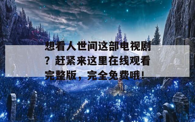 想看人世间这部电视剧？赶紧来这里在线观看完整版，完全免费哦！