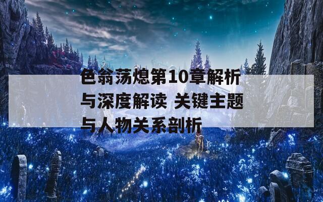 色翁荡熄第10章解析与深度解读 关键主题与人物关系剖析