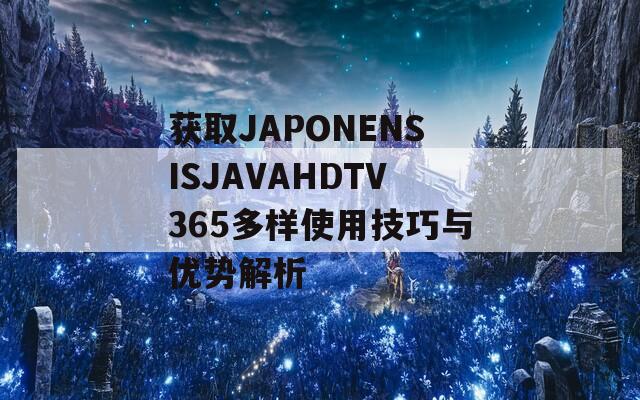 获取JAPONENSISJAVAHDTV365多样使用技巧与优势解析