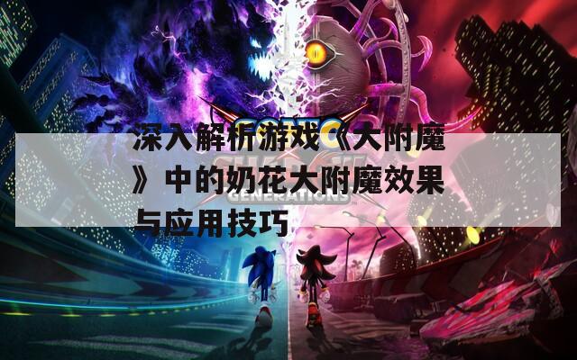 深入解析游戏《大附魔》中的奶花大附魔效果与应用技巧