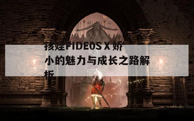 孩娃FIDE0SⅩ娇小的魅力与成长之路解析