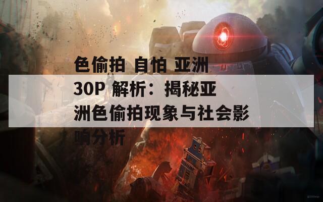 色偷拍 自怕 亚洲 30P 解析：揭秘亚洲色偷拍现象与社会影响分析