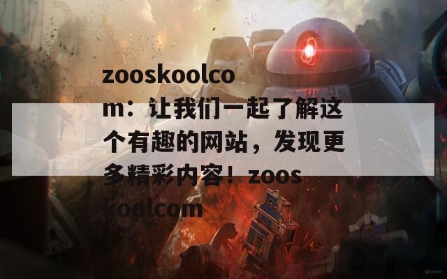 zooskoolcom：让我们一起了解这个有趣的网站，发现更多精彩内容！zooskoolcom